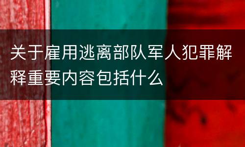 关于雇用逃离部队军人犯罪解释重要内容包括什么 关于雇用逃离部队军人犯罪解释重要内容包括什么