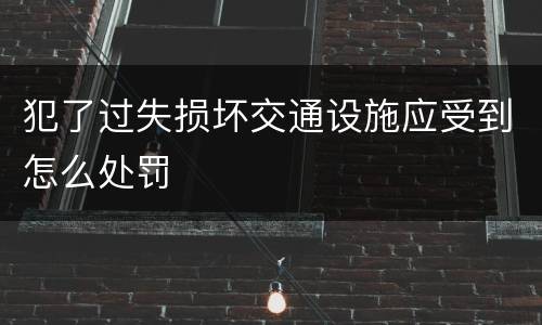 犯了过失损坏交通设施应受到怎么处罚