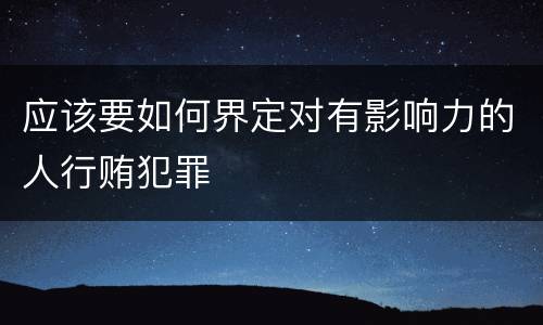 应该要如何界定对有影响力的人行贿犯罪