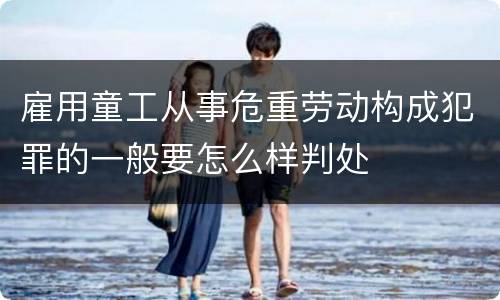 雇用童工从事危重劳动构成犯罪的一般要怎么样判处