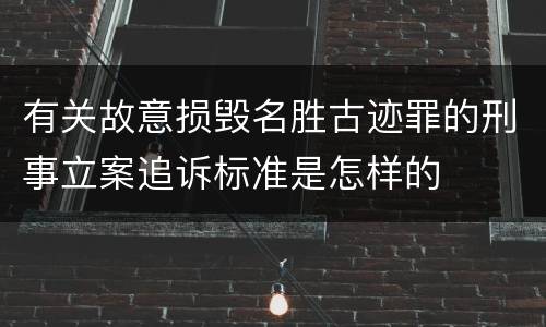 有关故意损毁名胜古迹罪的刑事立案追诉标准是怎样的