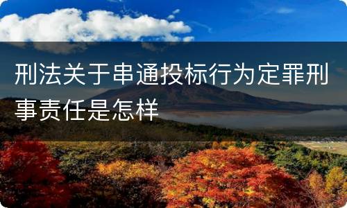 刑法关于串通投标行为定罪刑事责任是怎样