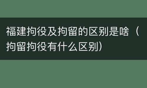 福建拘役及拘留的区别是啥（拘留拘役有什么区别）