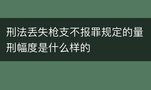 刑法丢失枪支不报罪规定的量刑幅度是什么样的