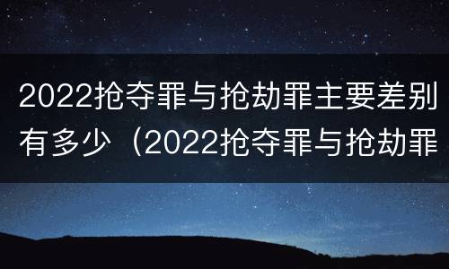 2022抢夺罪与抢劫罪主要差别有多少（2022抢夺罪与抢劫罪主要差别有多少）
