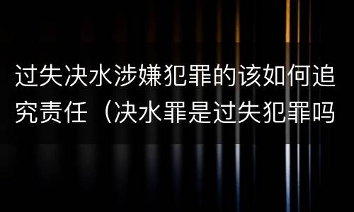 过失决水涉嫌犯罪的该如何追究责任（决水罪是过失犯罪吗）