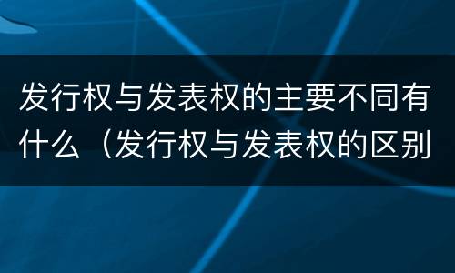 发行权与发表权的主要不同有什么（发行权与发表权的区别）