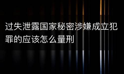 过失泄露国家秘密涉嫌成立犯罪的应该怎么量刑