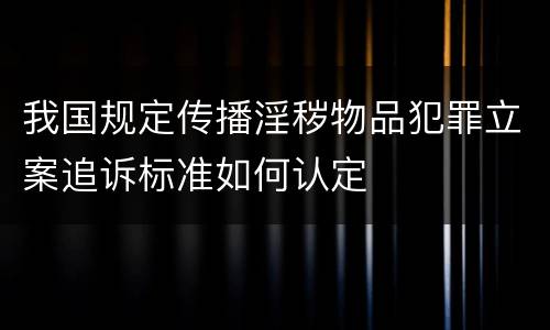 我国规定传播淫秽物品犯罪立案追诉标准如何认定