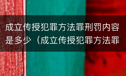 成立传授犯罪方法罪刑罚内容是多少（成立传授犯罪方法罪刑罚内容是多少年）