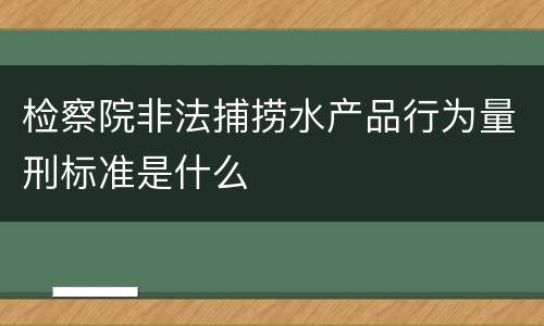 检察院非法捕捞水产品行为量刑标准是什么