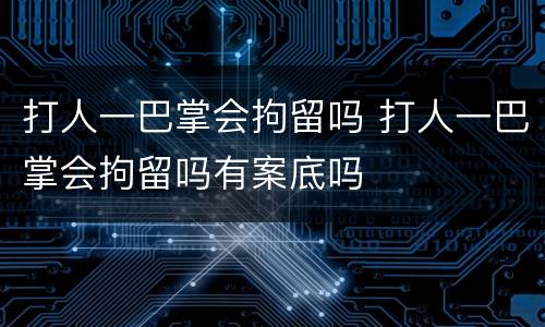 打人一巴掌会拘留吗 打人一巴掌会拘留吗有案底吗