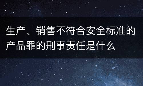 生产、销售不符合安全标准的产品罪的刑事责任是什么