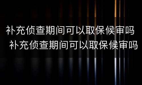 补充侦查期间可以取保候审吗 补充侦查期间可以取保候审吗