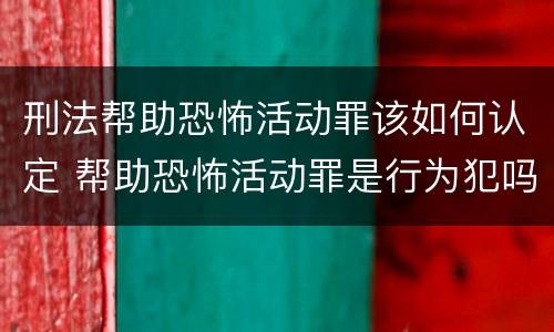 刑法帮助恐怖活动罪该如何认定 帮助恐怖活动罪是行为犯吗