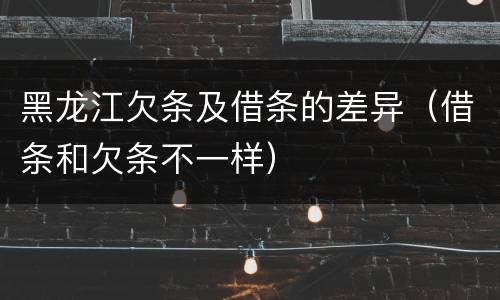 黑龙江欠条及借条的差异（借条和欠条不一样）