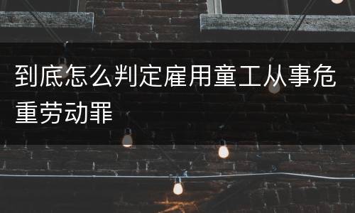 到底怎么判定雇用童工从事危重劳动罪