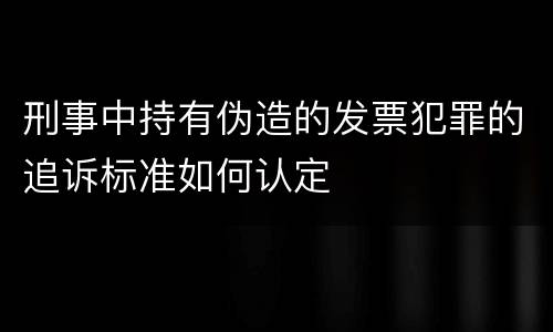 刑事中持有伪造的发票犯罪的追诉标准如何认定