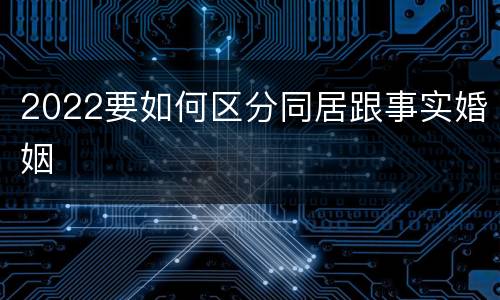 2022要如何区分同居跟事实婚姻
