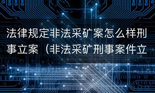 法律规定非法采矿案怎么样刑事立案（非法采矿刑事案件立案标准）