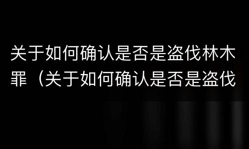 关于如何确认是否是盗伐林木罪（关于如何确认是否是盗伐林木罪的判决书）