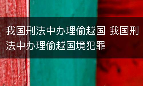 我国刑法中办理偷越国 我国刑法中办理偷越国境犯罪