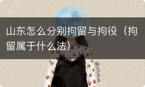山东怎么分别拘留与拘役（拘留属于什么法）
