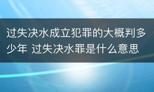 过失决水成立犯罪的大概判多少年 过失决水罪是什么意思