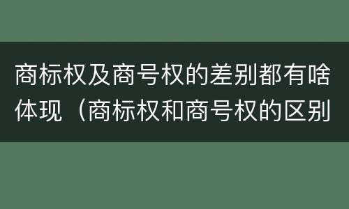 商标权及商号权的差别都有啥体现（商标权和商号权的区别）