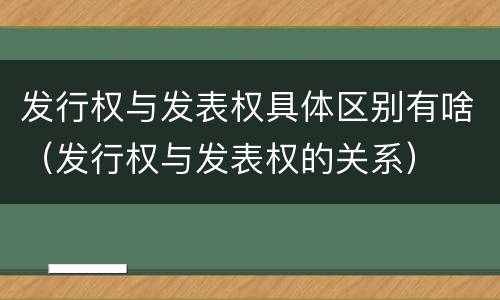 发行权与发表权具体区别有啥（发行权与发表权的关系）