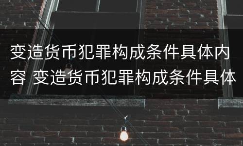 变造货币犯罪构成条件具体内容 变造货币犯罪构成条件具体内容是