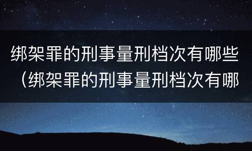 绑架罪的刑事量刑档次有哪些（绑架罪的刑事量刑档次有哪些标准）