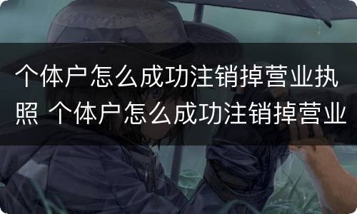个体户怎么成功注销掉营业执照 个体户怎么成功注销掉营业执照呢