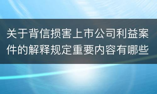 关于背信损害上市公司利益案件的解释规定重要内容有哪些