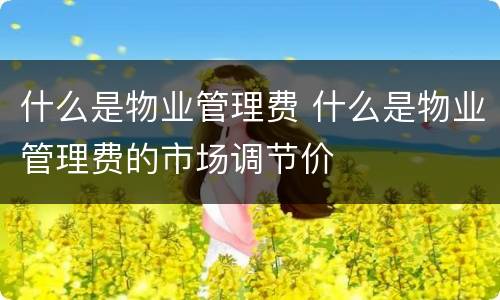 什么是物业管理费 什么是物业管理费的市场调节价