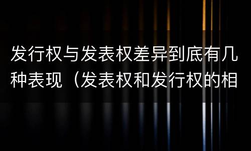发行权与发表权差异到底有几种表现（发表权和发行权的相同点）