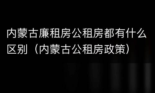 内蒙古廉租房公租房都有什么区别（内蒙古公租房政策）