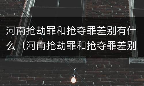 河南抢劫罪和抢夺罪差别有什么（河南抢劫罪和抢夺罪差别有什么不一样）