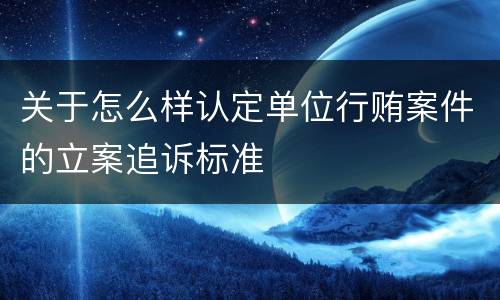 关于怎么样认定单位行贿案件的立案追诉标准