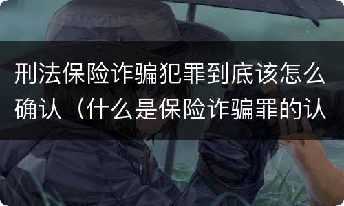 刑法保险诈骗犯罪到底该怎么确认（什么是保险诈骗罪的认定）