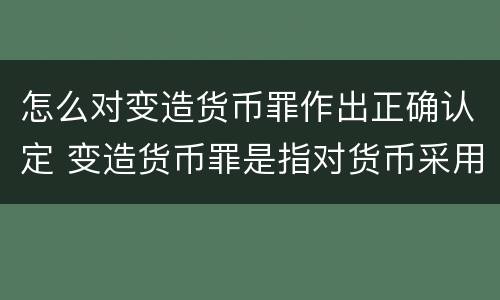 怎么对变造货币罪作出正确认定 变造货币罪是指对货币采用什么方法
