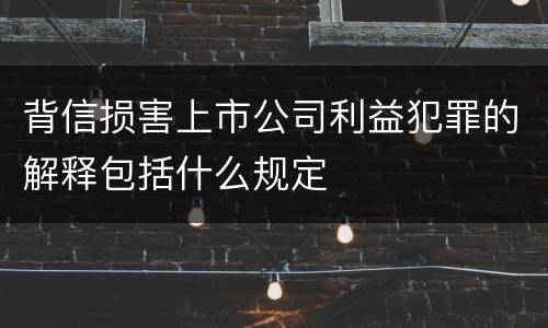 背信损害上市公司利益犯罪的解释包括什么规定