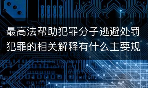 最高法帮助犯罪分子逃避处罚犯罪的相关解释有什么主要规定