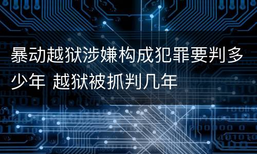 暴动越狱涉嫌构成犯罪要判多少年 越狱被抓判几年