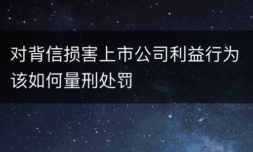对背信损害上市公司利益行为该如何量刑处罚