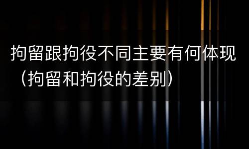 拘留跟拘役不同主要有何体现（拘留和拘役的差别）