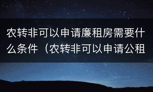 农转非可以申请廉租房需要什么条件（农转非可以申请公租房吗）