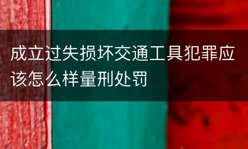 成立过失损坏交通工具犯罪应该怎么样量刑处罚