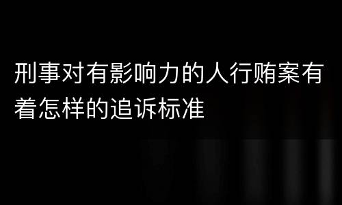 刑事对有影响力的人行贿案有着怎样的追诉标准