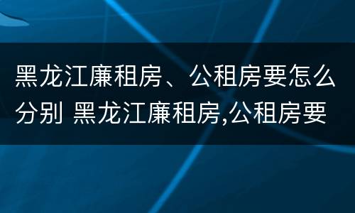 黑龙江廉租房、公租房要怎么分别 黑龙江廉租房,公租房要怎么分别选择